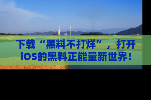 下载“黑料不打烊”，打开iOS的黑料正能量新世界！