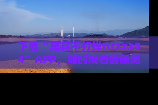 下载“黑料不打烊tttzzz04”APP，随时观看最新黑料不打烊tttzzz04在线！