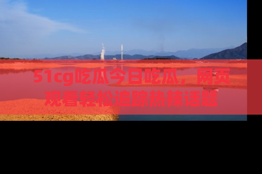 51cg吃瓜今日吃瓜,网页观看轻松追踪热辣话题