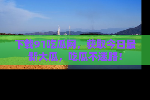 下载91吃瓜网，获取今日最新大瓜，吃瓜不迷路！