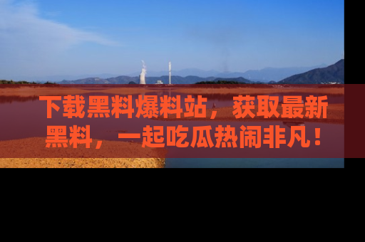 下载黑料爆料站,获取最新黑料,一起吃瓜热闹非凡!
