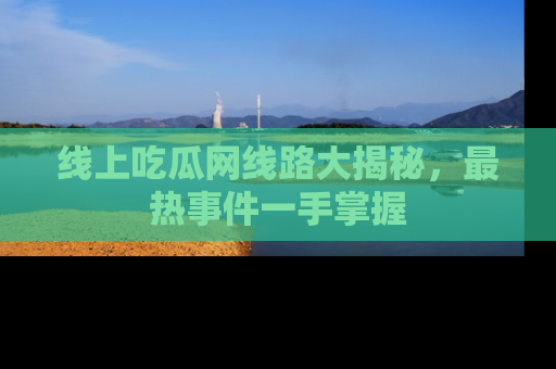 线上吃瓜网线路大揭秘,最热事件一手掌握