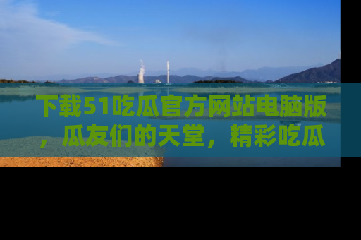 下载51吃瓜官方网站电脑版，瓜友们的天堂，精彩吃瓜故事不容错过！