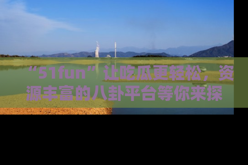 “51fun”让吃瓜更轻松,资源丰富的八卦平台等你来探索!