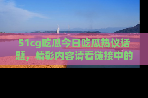 51cg吃瓜今日吃瓜热议话题，精彩内容请看链接中的传送门分享！