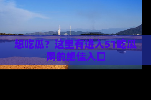 想吃瓜?这里有进入51吃瓜网的绝佳入口