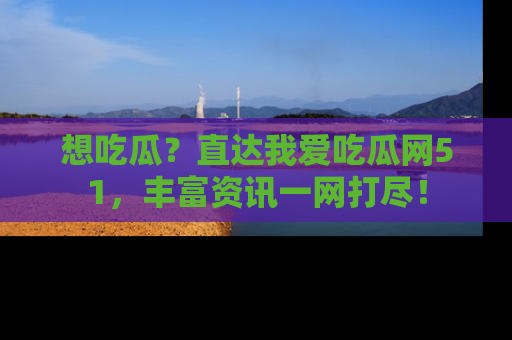 想吃瓜?直达我爱吃瓜网51,丰富资讯一网打尽!