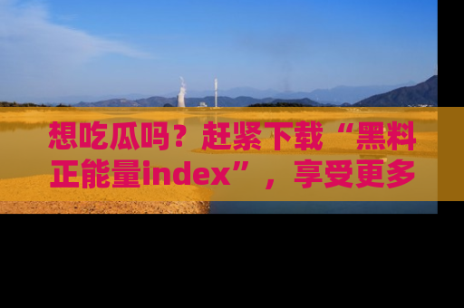 想吃瓜吗?赶紧下载“黑料正能量index”,享受更多正能量内容!