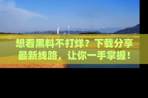 想看黑料不打烊?下载分享最新线路,让你一手掌握!