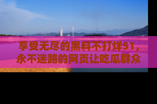 享受无尽的黑料不打烊51，永不迷路的网页让吃瓜群众尽情围观