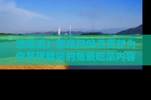 想吃瓜?吃瓜网网页更新为你呈现精彩的免费吃瓜内容!