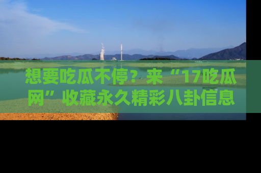 想要吃瓜不停?来“17吃瓜网”收藏永久精彩八卦信息!