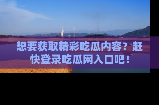 想要获取精彩吃瓜内容？赶快登录吃瓜网入口吧！