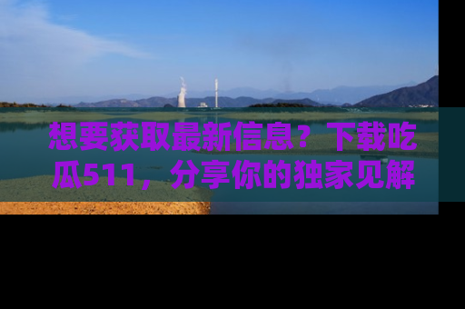 想要获取最新信息?下载吃瓜511,分享你的独家见解!