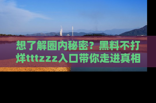 想了解圈内秘密?黑料不打烊tttzzz入口带你走进真相世界,赶紧浏览网址!