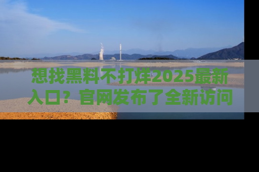 想找黑料不打烊2025最新入口?官网发布了全新访问指南!
