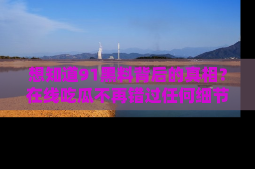 想知道91黑料背后的真相？在线吃瓜不再错过任何细节