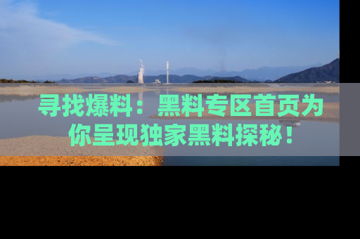 寻找爆料:黑料专区首页为你呈现独家黑料探秘!