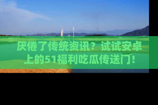 厌倦了传统资讯?试试安卓上的51福利吃瓜传送门!