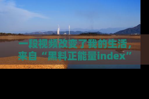 一段视频改变了我的生活,来自“黑料正能量index”的真实分享