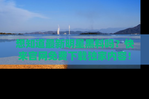 想知道最新明星黑料吗?快来官网免费下载独家内容!