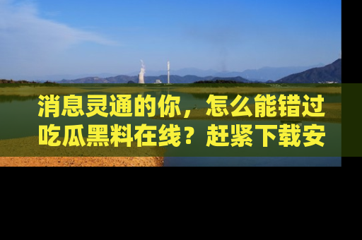 消息灵通的你,怎么能错过吃瓜黑料在线?赶紧下载安装苹果版,瓜果随手可得!