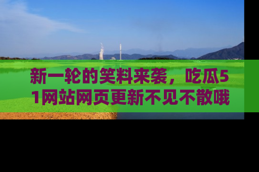 新一轮的笑料来袭,吃瓜51网站网页更新不见不散哦!