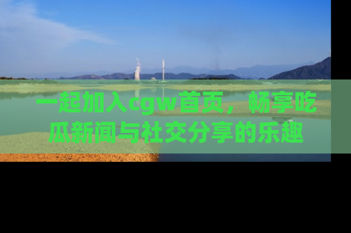 一起加入cgw首页,畅享吃瓜新闻与社交分享的乐趣