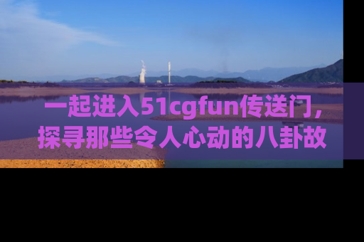 一起进入51cgfun传送门,探寻那些令人心动的八卦故事吧!