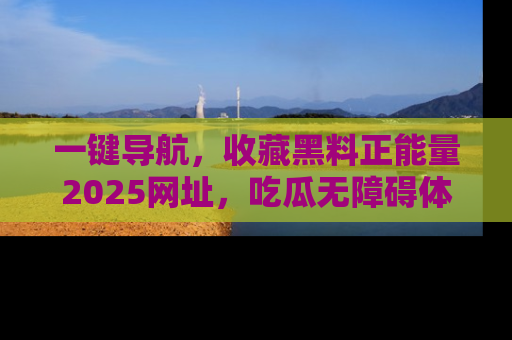 一键导航,收藏黑料正能量2025网址,吃瓜无障碍体验
