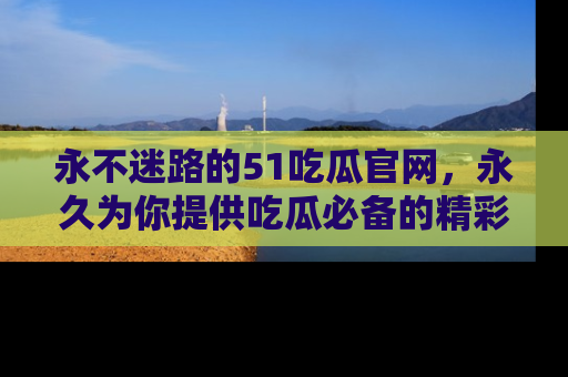 永不迷路的51吃瓜官网,永久为你提供吃瓜必备的精彩资讯