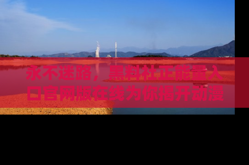 永不迷路,黑料社正能量入口官网版在线为你揭开动漫游戏的神秘面纱