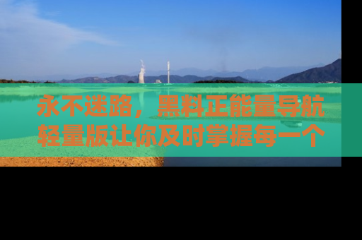 永不迷路,黑料正能量导航轻量版让你及时掌握每一个劲爆消息!