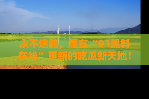 永不迷路,尽在“91黑料在线”更新的吃瓜新天地!