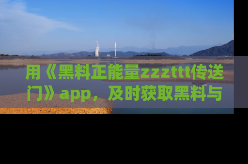 用《黑料正能量zzzttt传送门》app,及时获取黑料与正能量的最新动态