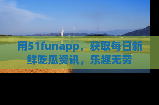 用51funapp,获取每日新鲜吃瓜资讯,乐趣无穷