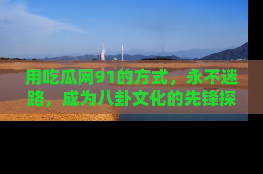 用吃瓜网91的方式,永不迷路,成为八卦文化的先锋探索者