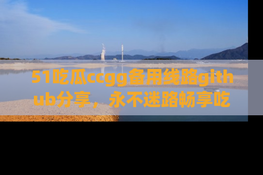 51吃瓜ccgg备用线路github分享,永不迷路畅享吃瓜乐趣
