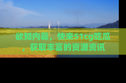 欲知内幕,快来51cg吃瓜,获取丰富的资源资讯