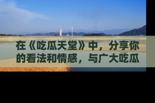 在《吃瓜天堂》中,分享你的看法和情感,与广大吃瓜群众一同欢笑与思考!