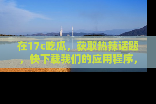 在17c吃瓜,获取热辣话题,快下载我们的应用程序,地址轻松找到!