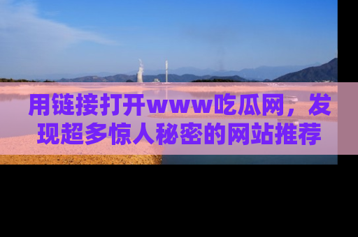 用链接打开www吃瓜网,发现超多惊人秘密的网站推荐!