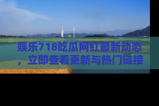 娱乐718吃瓜网红最新动态,立即查看更新与热门链接吧!