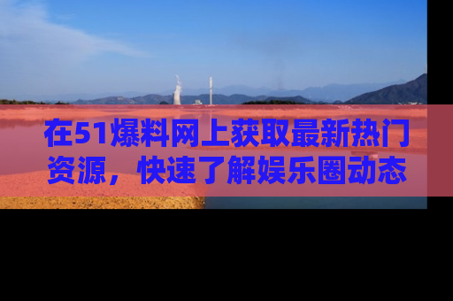 在51爆料网上获取最新热门资源,快速了解娱乐圈动态