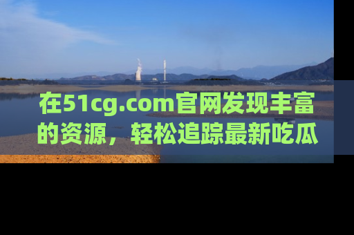 在51cg.com官网发现丰富的资源,轻松追踪最新吃瓜热点