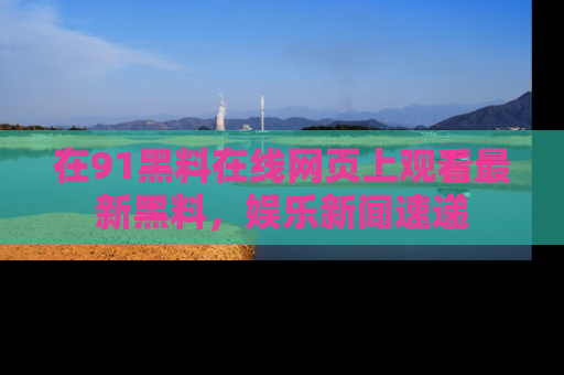 在91黑料在线网页上观看最新黑料,娱乐新闻速递