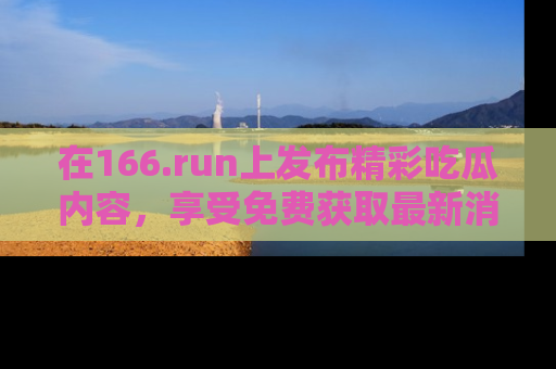 在166.run上发布精彩吃瓜内容,享受免费获取最新消息的乐趣!