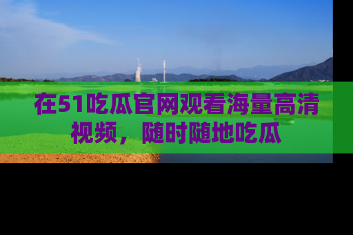 在51吃瓜官网观看海量高清视频,随时随地吃瓜