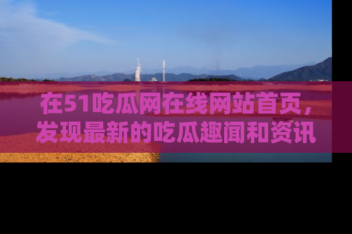 在51吃瓜网在线网站首页,发现最新的吃瓜趣闻和资讯分享