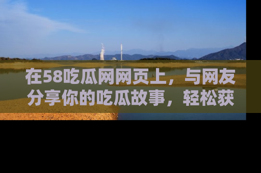 在58吃瓜网网页上,与网友分享你的吃瓜故事,轻松获取热门趣闻